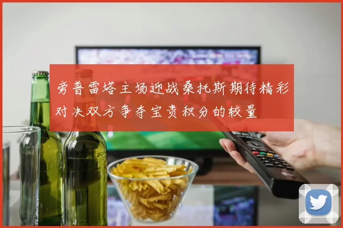 旁普雷塔主场迎战桑托斯期待精彩对决双方争夺宝贵积分的较量