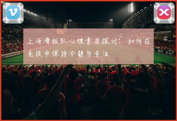 上海滑板队心理素质探讨：如何在竞技中保持冷静与专注