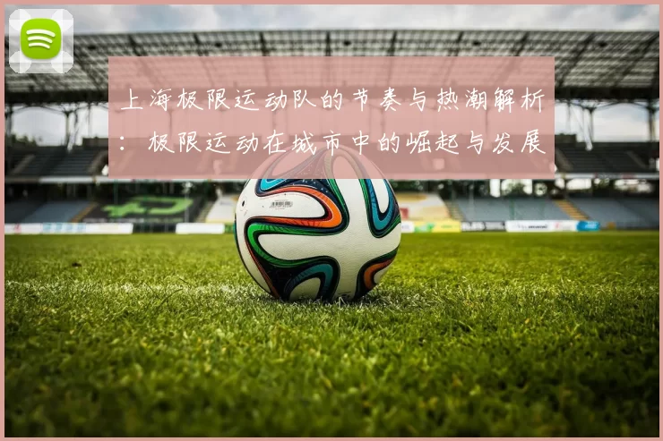 上海极限运动队的节奏与热潮解析：极限运动在城市中的崛起与发展