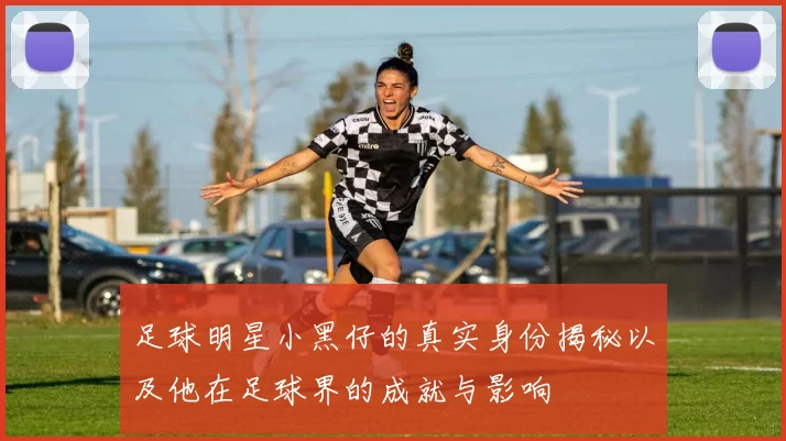 足球明星小黑仔的真实身份揭秘以及他在足球界的成就与影响