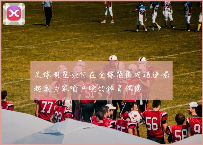 足球明星如何在全球范围内迅速崛起成为家喻户晓的体育偶像