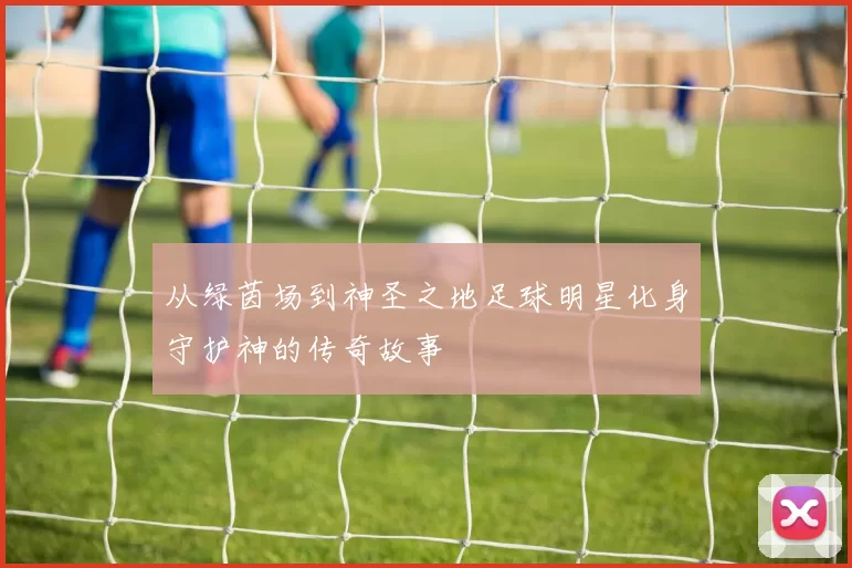 从绿茵场到神圣之地足球明星化身守护神的传奇故事