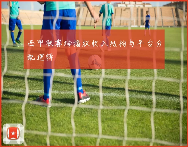 西甲联赛转播权收入结构与平台分配逻辑