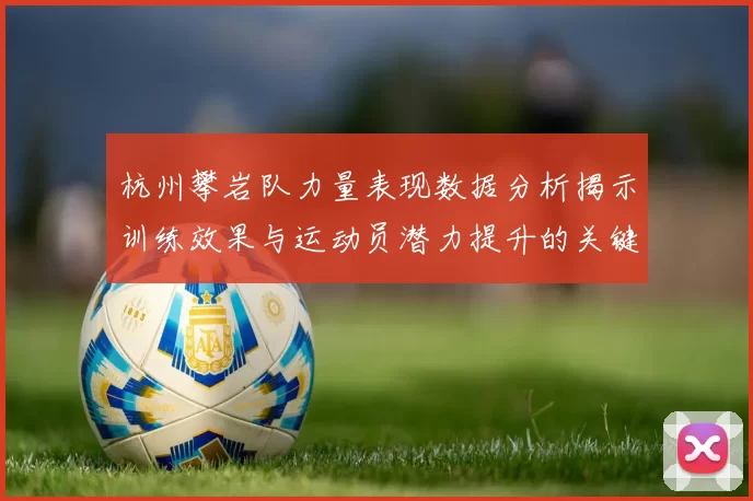 杭州攀岩队力量表现数据分析揭示训练效果与运动员潜力提升的关键因素