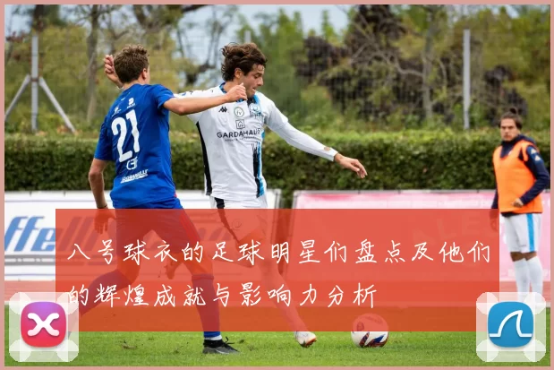 八号球衣的足球明星们盘点及他们的辉煌成就与影响力分析
