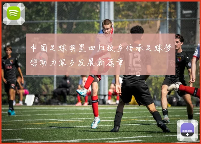 中国足球明星回归故乡传承足球梦想助力家乡发展新篇章
