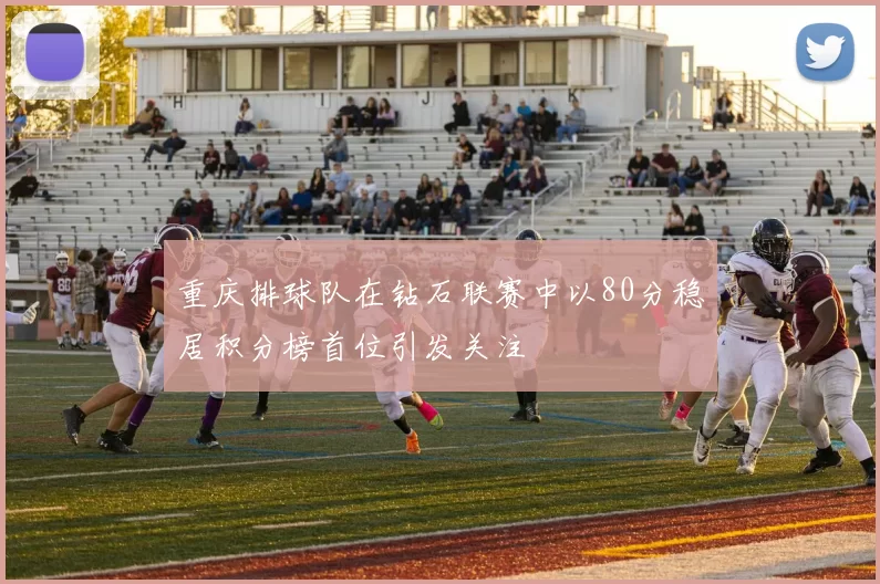 重庆排球队在钻石联赛中以80分稳居积分榜首位引发关注