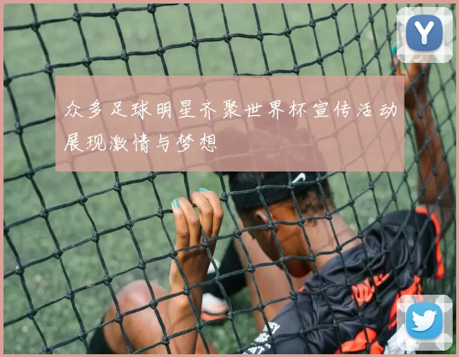 众多足球明星齐聚世界杯宣传活动展现激情与梦想