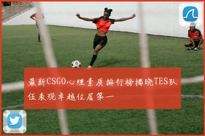最新CSGO心理素质排行榜揭晓TES队伍表现卓越位居第一