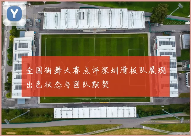 全国街舞大赛点评深圳滑板队展现出色状态与团队默契