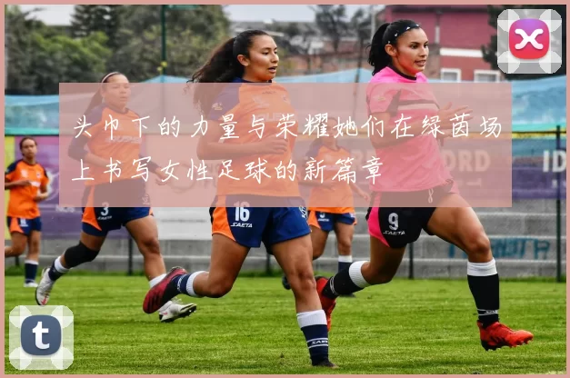 头巾下的力量与荣耀她们在绿茵场上书写女性足球的新篇章