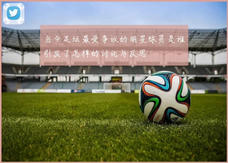 当今足坛最受争议的明星球员是谁引发了怎样的讨论与反思