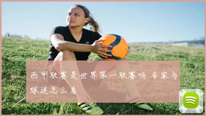 西甲联赛是世界第一联赛吗 专家与球迷怎么看