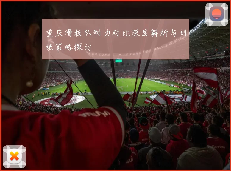 重庆滑板队耐力对比深度解析与训练策略探讨