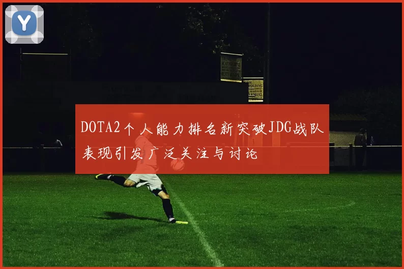 DOTA2个人能力排名新突破JDG战队表现引发广泛关注与讨论