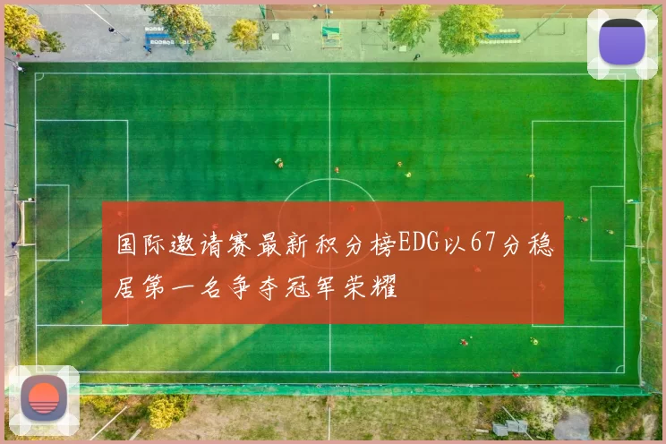 国际邀请赛最新积分榜EDG以67分稳居第一名争夺冠军荣耀