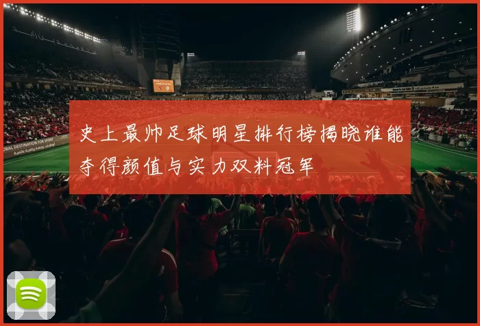史上最帅足球明星排行榜揭晓谁能夺得颜值与实力双料冠军