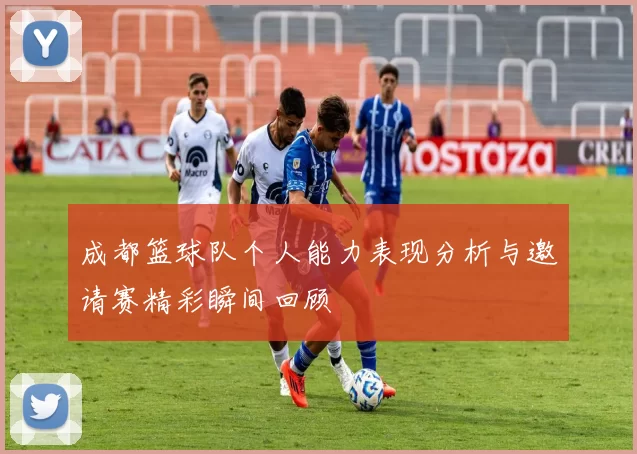 成都篮球队个人能力表现分析与邀请赛精彩瞬间回顾