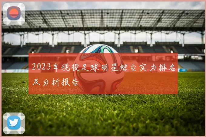 2023年现役足球明星综合实力排名及分析报告