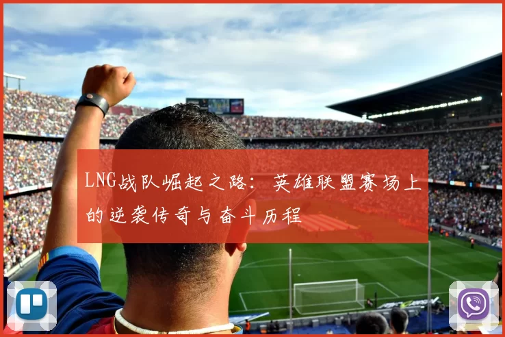 LNG战队崛起之路：英雄联盟赛场上的逆袭传奇与奋斗历程