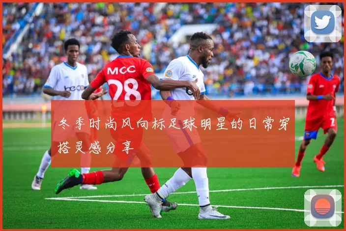 冬季时尚风向标足球明星的日常穿搭灵感分享