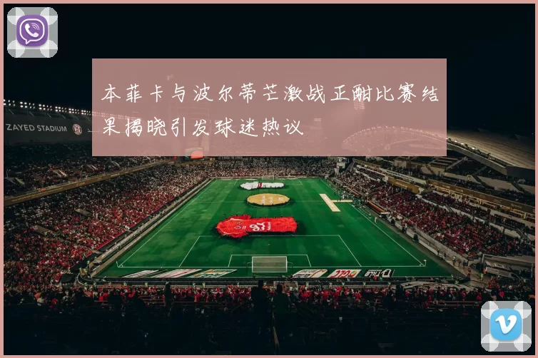 本菲卡与波尔蒂芒激战正酣比赛结果揭晓引发球迷热议