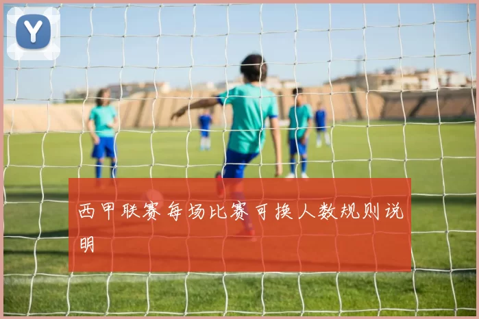 西甲联赛每场比赛可换人数规则说明