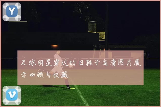 足球明星穿过的旧鞋子高清图片展示回顾与收藏