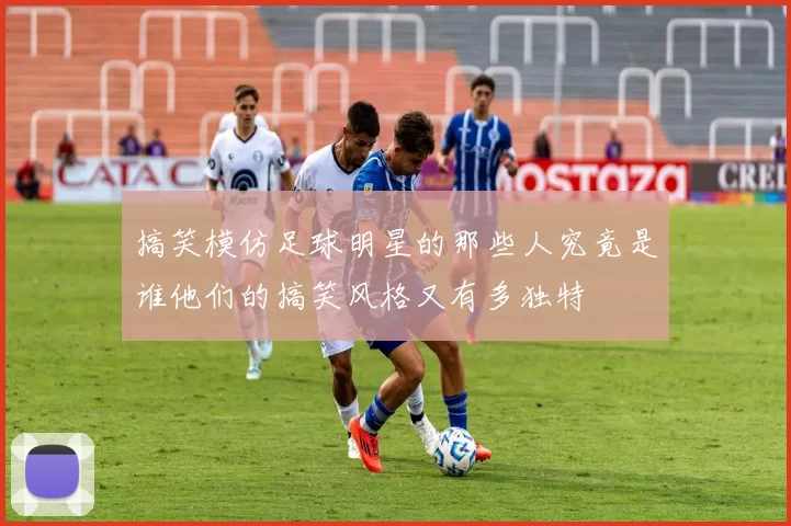 搞笑模仿足球明星的那些人究竟是谁他们的搞笑风格又有多独特