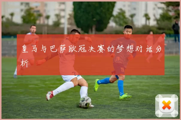 皇马与巴萨欧冠决赛的梦想对话分析