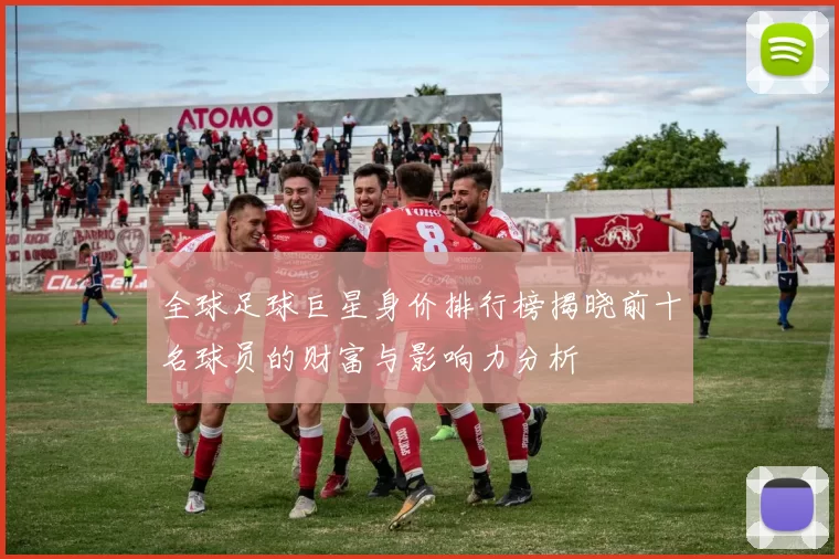 全球足球巨星身价排行榜揭晓前十名球员的财富与影响力分析