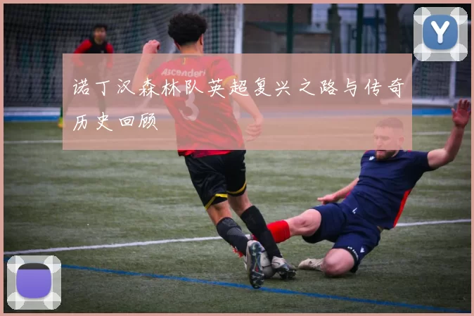 诺丁汉森林队英超复兴之路与传奇历史回顾