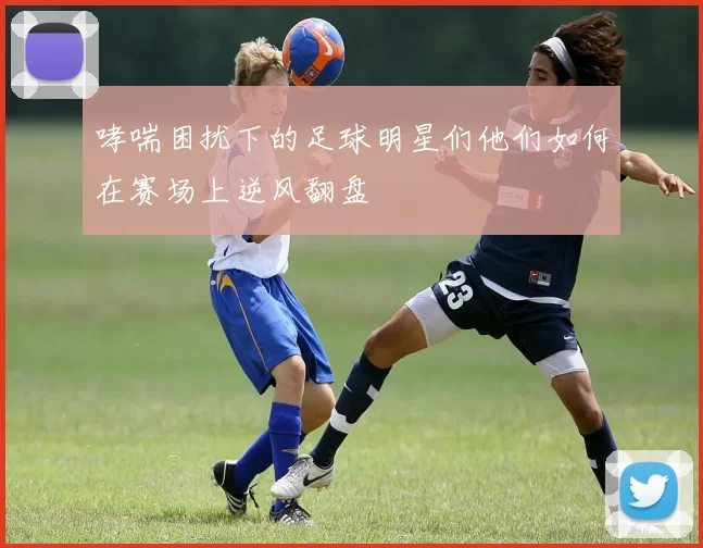 哮喘困扰下的足球明星们他们如何在赛场上逆风翻盘
