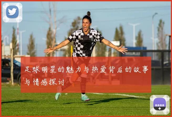足球明星的魅力与热爱背后的故事与情感探讨