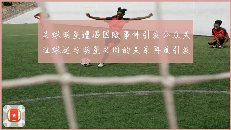足球明星遭遇围殴事件引发公众关注球迷与明星之间的关系再度引发热议
