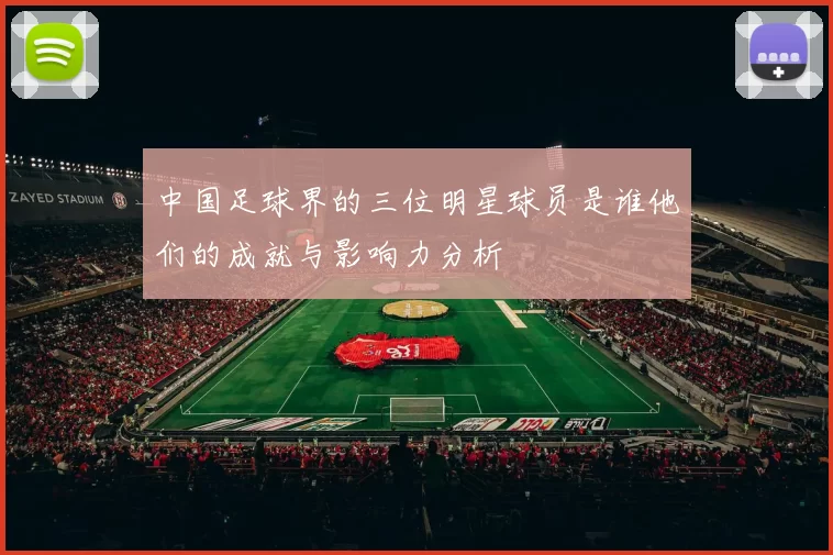 中国足球界的三位明星球员是谁他们的成就与影响力分析
