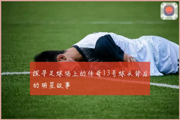探寻足球场上的传奇13号球衣背后的明星故事