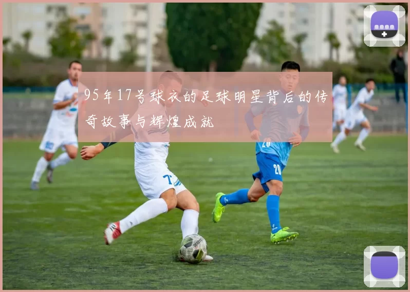 95年17号球衣的足球明星背后的传奇故事与辉煌成就