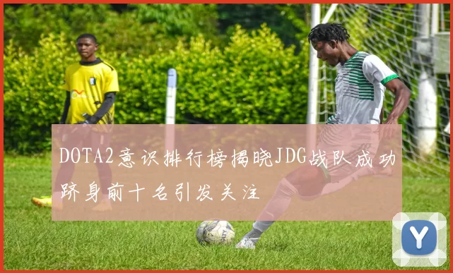 DOTA2意识排行榜揭晓JDG战队成功跻身前十名引发关注