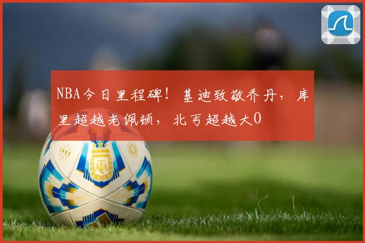 NBA今日里程碑！基迪致敬乔丹，库里超越老佩顿，北丐超越大O