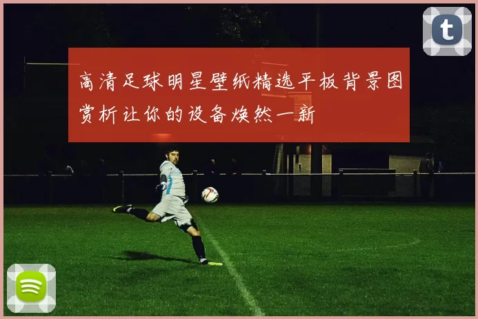 高清足球明星壁纸精选平板背景图赏析让你的设备焕然一新