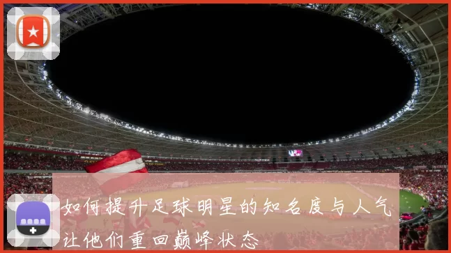 如何提升足球明星的知名度与人气让他们重回巅峰状态