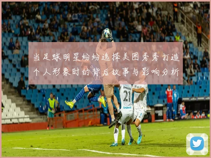 当足球明星纷纷选择美图秀秀打造个人形象时的背后故事与影响分析