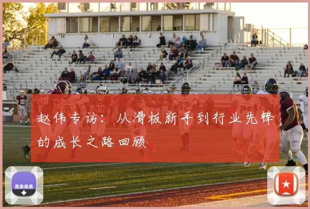 赵伟专访：从滑板新手到行业先锋的成长之路回顾