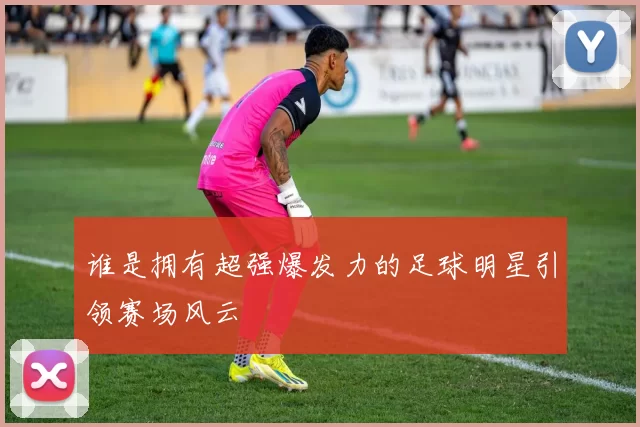 谁是拥有超强爆发力的足球明星引领赛场风云