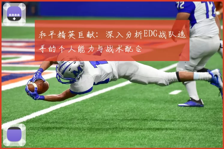 和平精英巨献：深入分析EDG战队选手的个人能力与战术配合