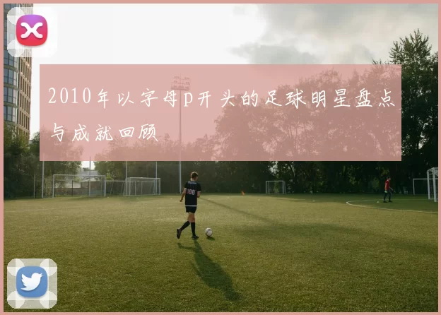 2010年以字母p开头的足球明星盘点与成就回顾