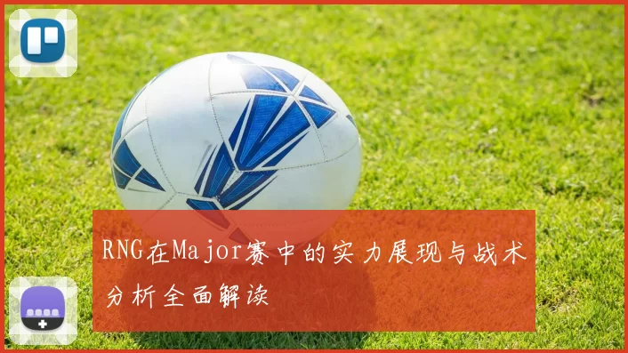 RNG在Major赛中的实力展现与战术分析全面解读
