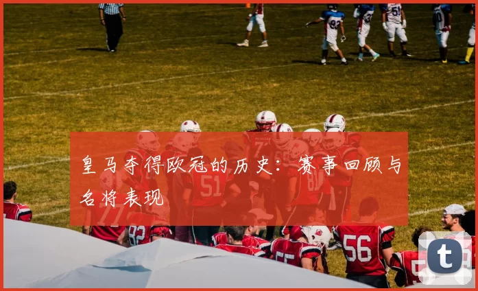 皇马夺得欧冠的历史：赛事回顾与名将表现