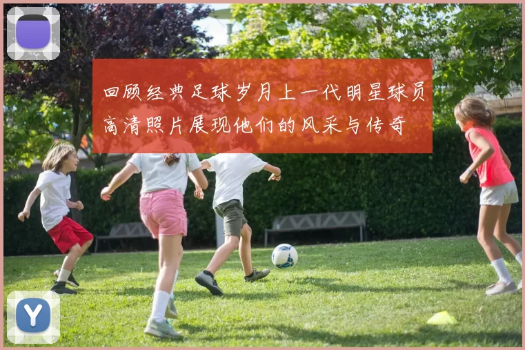回顾经典足球岁月上一代明星球员高清照片展现他们的风采与传奇